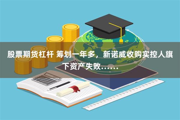 股票期货杠杆 筹划一年多，新诺威收购实控人旗下资产失败……