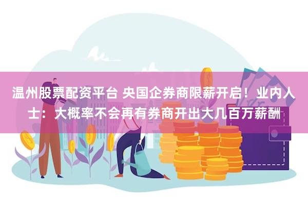 温州股票配资平台 央国企券商限薪开启！业内人士：大概率不会再有券商开出大几百万薪酬