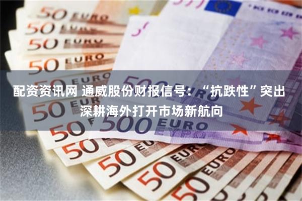 配资资讯网 通威股份财报信号：“抗跌性”突出 深耕海外打开市场新航向
