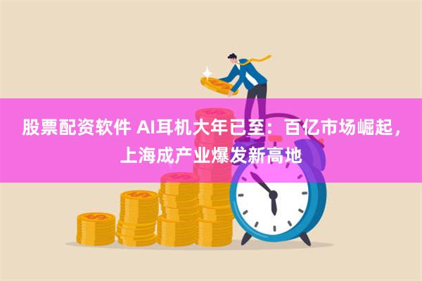 股票配资软件 AI耳机大年已至：百亿市场崛起，上海成产业爆发新高地