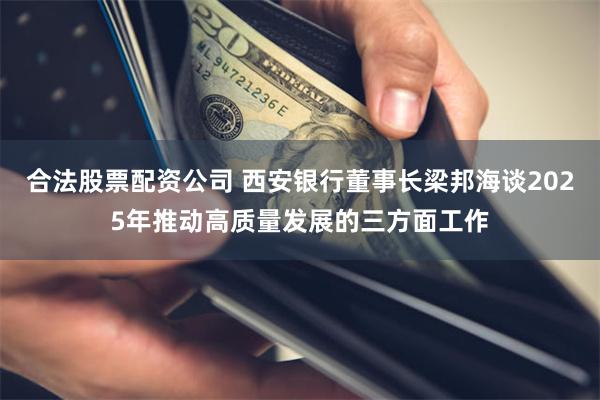 合法股票配资公司 西安银行董事长梁邦海谈2025年推动高质量发展的三方面工作