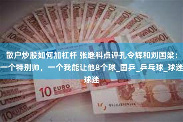 散户炒股如何加杠杆 张继科点评孔令辉和刘国梁：一个特别帅，一个我能让他8个球_国乒_乒乓球_球迷