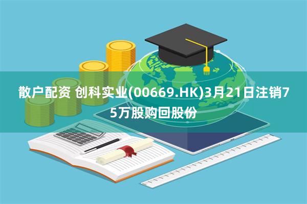 散户配资 创科实业(00669.HK)3月21日注销75万股购回股份