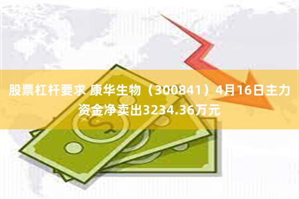 股票杠杆要求 康华生物（300841）4月16日主力资金净卖出3234.36万元