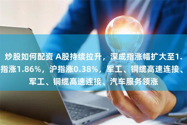 炒股如何配资 A股持续拉升，深成指涨幅扩大至1.04%，创业板指涨1.86%，沪指涨0.38%，军工、铜缆高速连接、汽车服务领涨