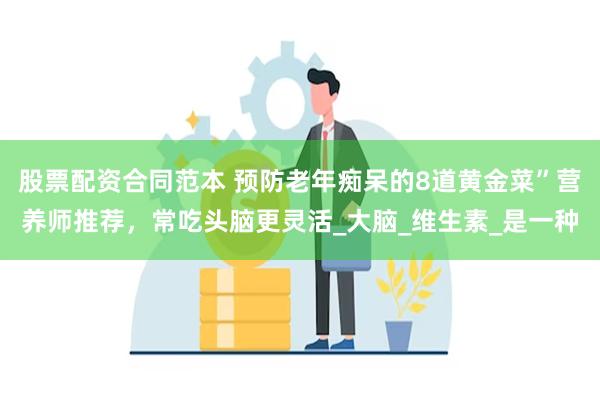股票配资合同范本 预防老年痴呆的8道黄金菜”营养师推荐，常吃头脑更灵活_大脑_维生素_是一种