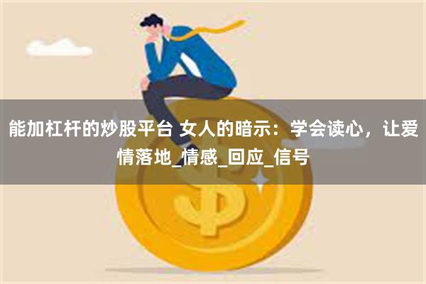 能加杠杆的炒股平台 女人的暗示：学会读心，让爱情落地_情感_回应_信号