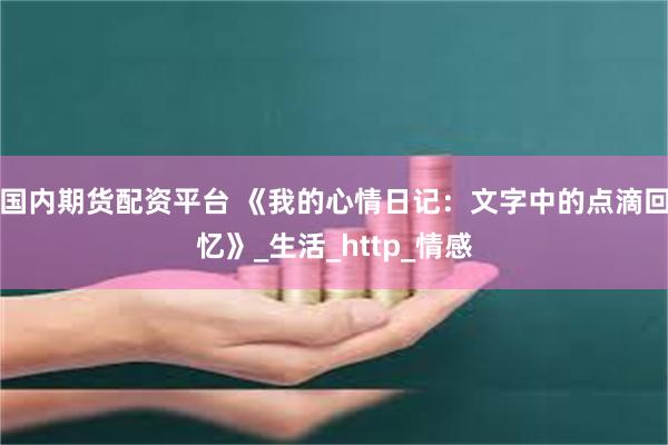 国内期货配资平台 《我的心情日记：文字中的点滴回忆》_生活_http_情感