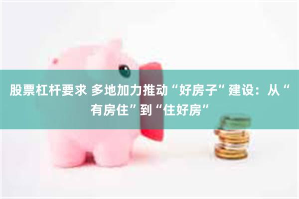 股票杠杆要求 多地加力推动“好房子”建设：从“有房住”到“住好房”
