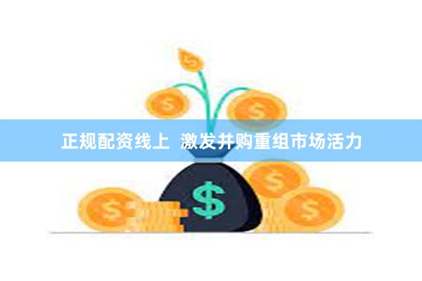 正规配资线上  激发并购重组市场活力