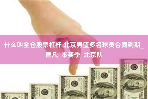 什么叫全仓股票杠杆 北京男篮多名球员合同到期_曾凡_本赛季_北京队