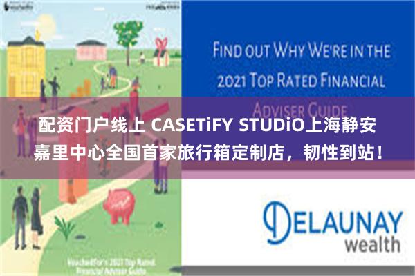 配资门户线上 CASETiFY STUDiO上海静安嘉里中心全国首家旅行箱定制店，韧性到站！
