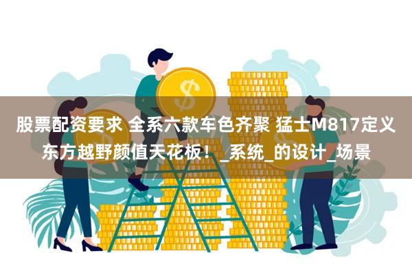 股票配资要求 全系六款车色齐聚 猛士M817定义东方越野颜值天花板！_系统_的设计_场景