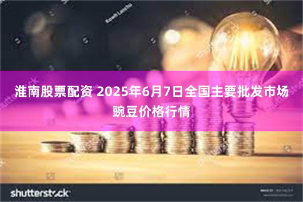 淮南股票配资 2025年6月7日全国主要批发市场豌豆价格行情