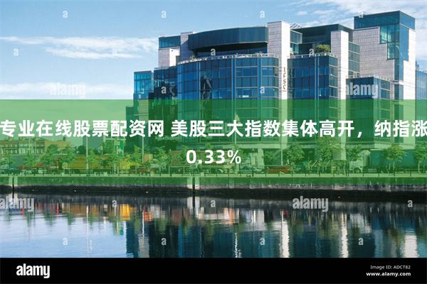 专业在线股票配资网 美股三大指数集体高开，纳指涨0.33%