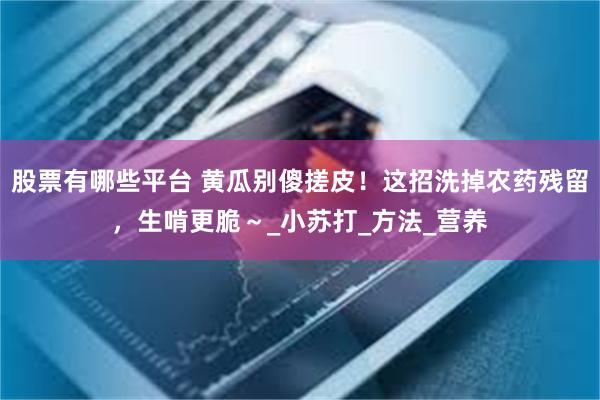 股票有哪些平台 黄瓜别傻搓皮！这招洗掉农药残留，生啃更脆～_小苏打_方法_营养