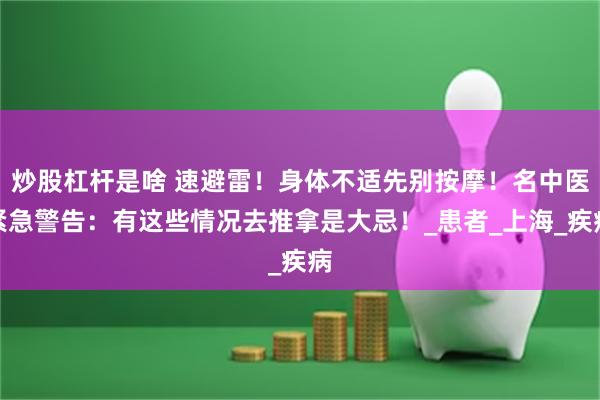 炒股杠杆是啥 速避雷！身体不适先别按摩！名中医紧急警告：有这些情况去推拿是大忌！_患者_上海_疾病