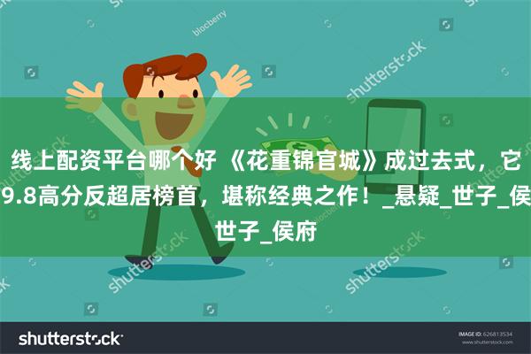 线上配资平台哪个好 《花重锦官城》成过去式，它以9.8高分反超居榜首，堪称经典之作！_悬疑_世子_侯府