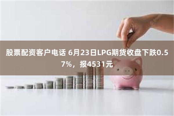 股票配资客户电话 6月23日LPG期货收盘下跌0.57%，报4531元