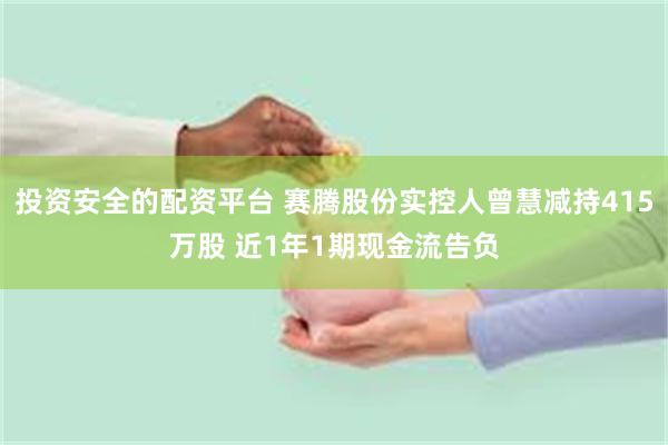 投资安全的配资平台 赛腾股份实控人曾慧减持415万股 近1年1期现金流告负