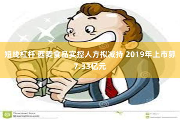 短线杠杆 西麦食品实控人方拟减持 2019年上市募7.33亿元