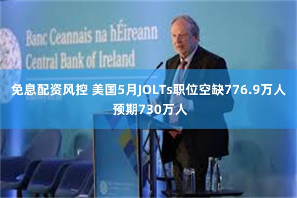 免息配资风控 美国5月JOLTs职位空缺776.9万人 预期730万人