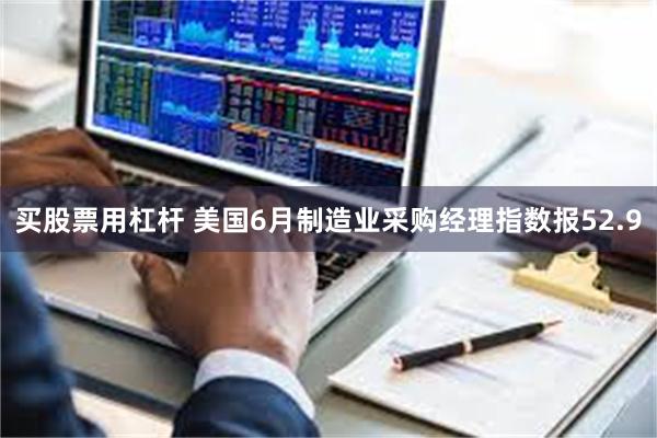 买股票用杠杆 美国6月制造业采购经理指数报52.9
